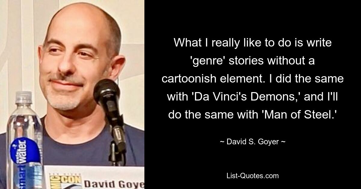 What I really like to do is write 'genre' stories without a cartoonish element. I did the same with 'Da Vinci's Demons,' and I'll do the same with 'Man of Steel.' — © David S. Goyer