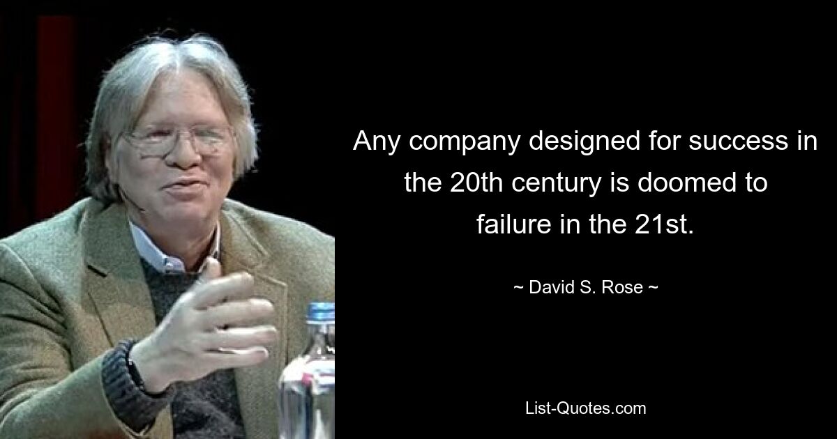 Any company designed for success in the 20th century is doomed to failure in the 21st. — © David S. Rose