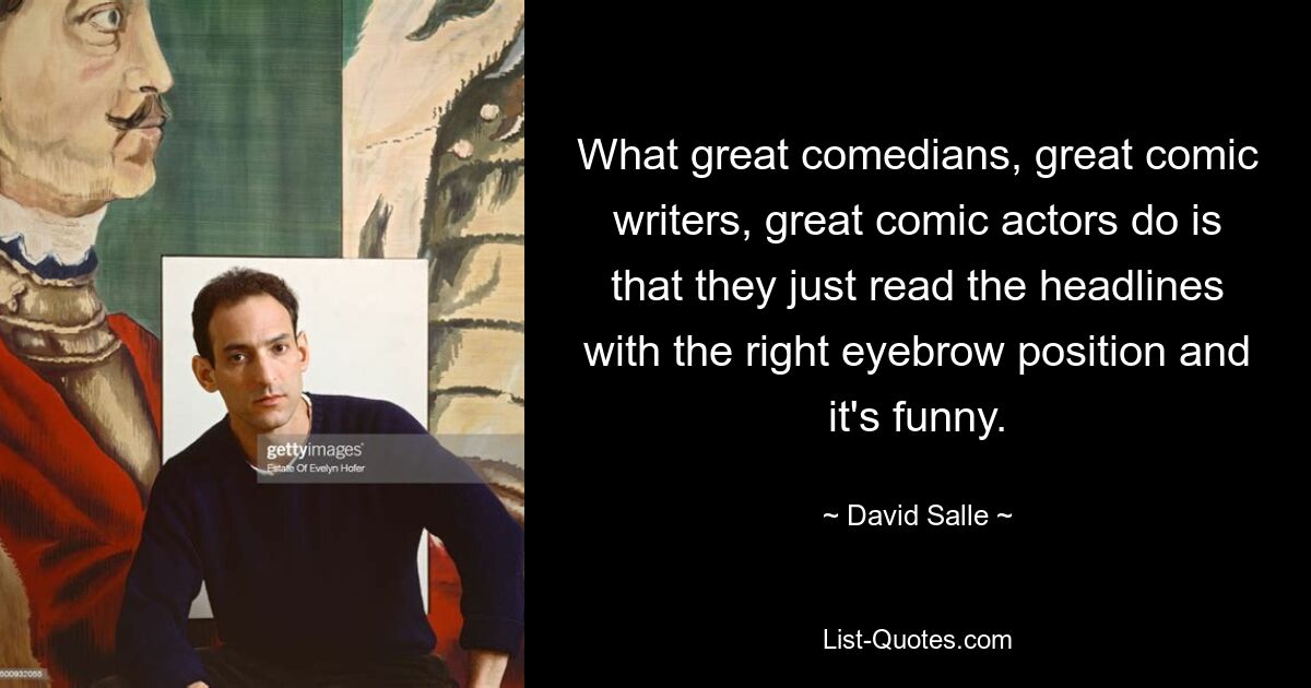 What great comedians, great comic writers, great comic actors do is that they just read the headlines with the right eyebrow position and it's funny. — © David Salle