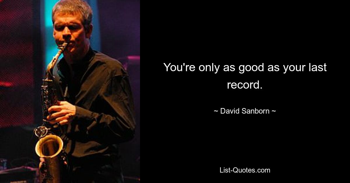 You're only as good as your last record. — © David Sanborn