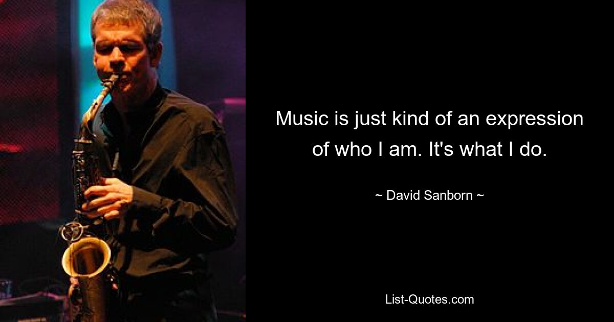 Music is just kind of an expression of who I am. It's what I do. — © David Sanborn