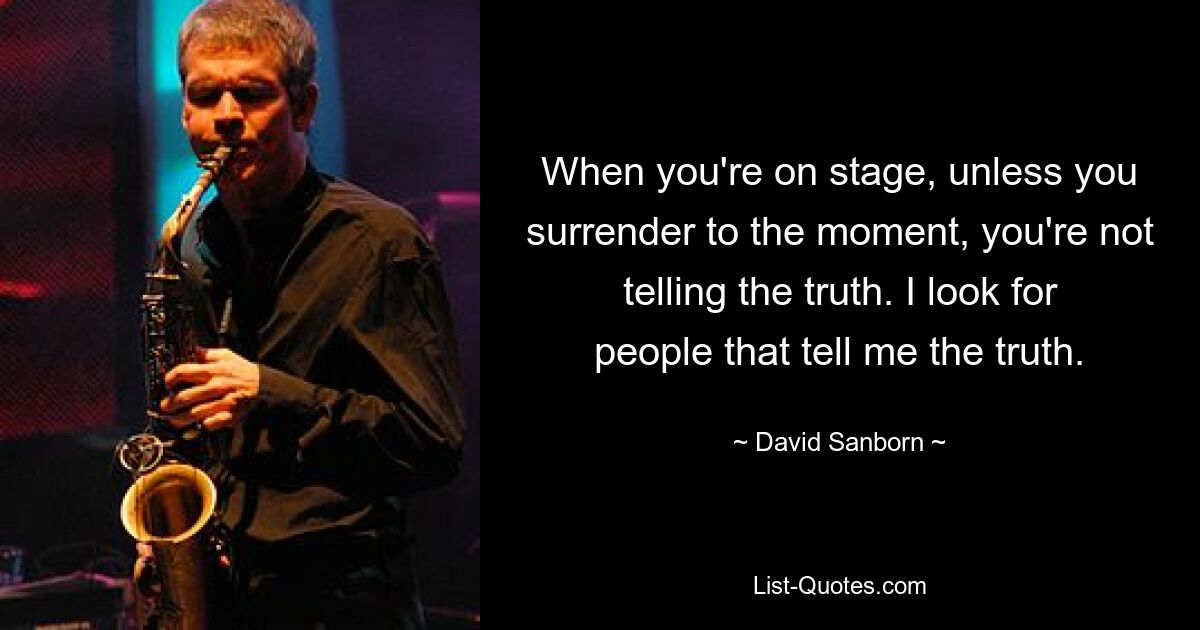 When you're on stage, unless you surrender to the moment, you're not telling the truth. I look for people that tell me the truth. — © David Sanborn