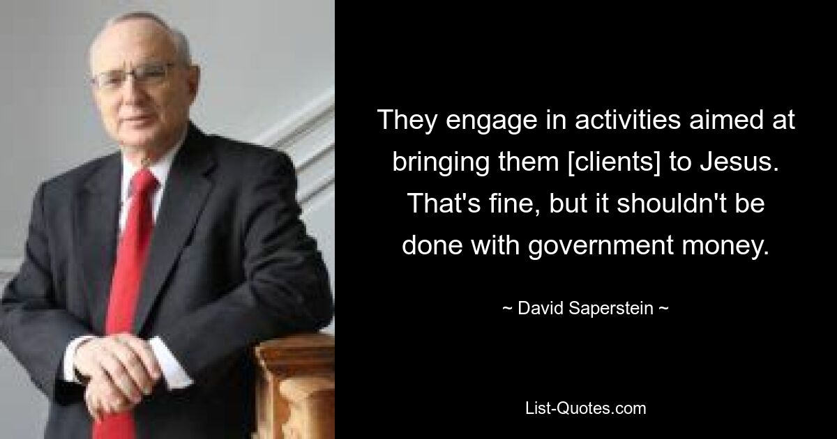 They engage in activities aimed at bringing them [clients] to Jesus. That's fine, but it shouldn't be done with government money. — © David Saperstein