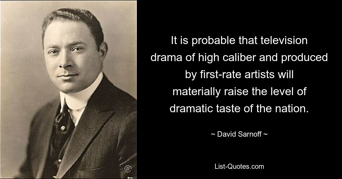 It is probable that television drama of high caliber and produced by first-rate artists will materially raise the level of dramatic taste of the nation. — © David Sarnoff