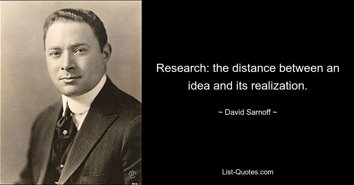 Research: the distance between an idea and its realization. — © David Sarnoff