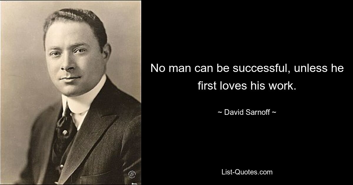 No man can be successful, unless he first loves his work. — © David Sarnoff