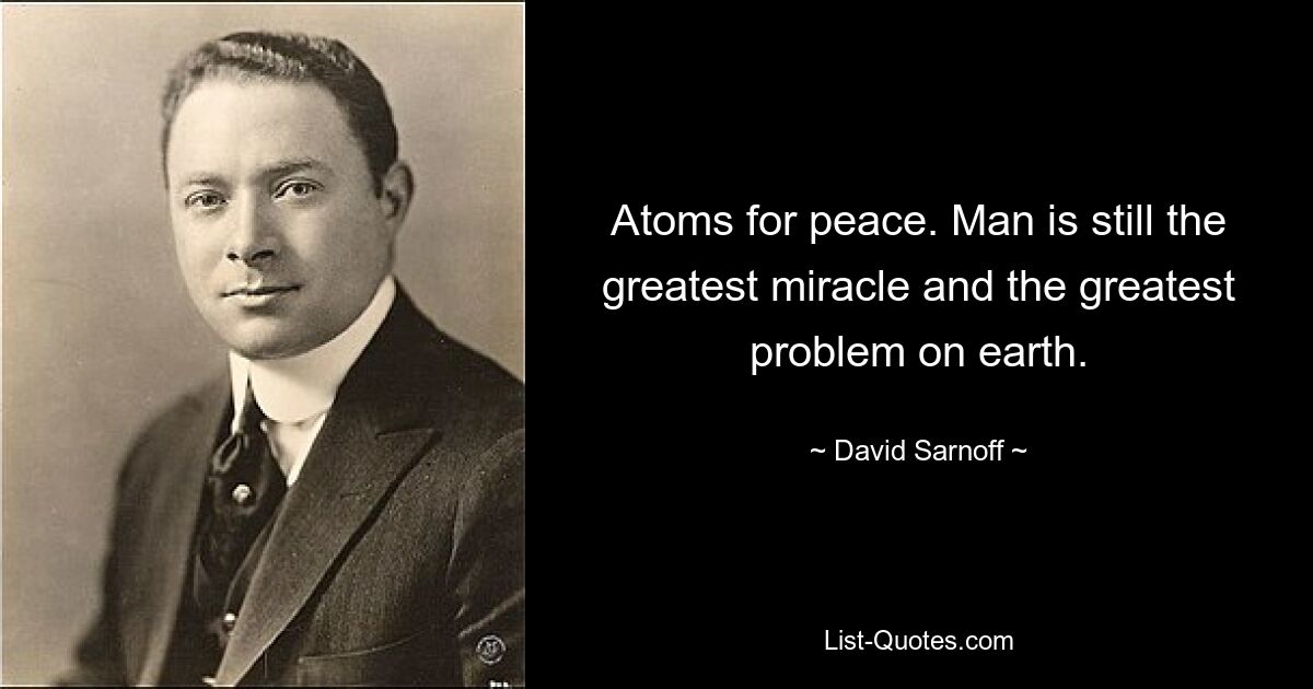 Atoms for peace. Man is still the greatest miracle and the greatest problem on earth. — © David Sarnoff