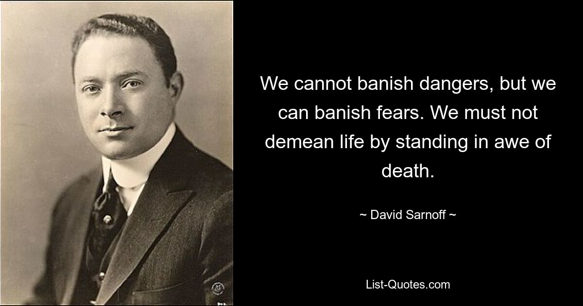 We cannot banish dangers, but we can banish fears. We must not demean life by standing in awe of death. — © David Sarnoff