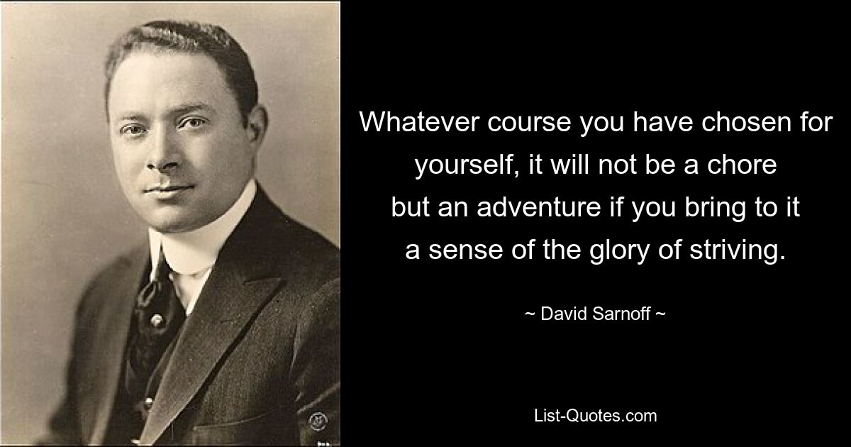 Whatever course you have chosen for yourself, it will not be a chore but an adventure if you bring to it a sense of the glory of striving. — © David Sarnoff