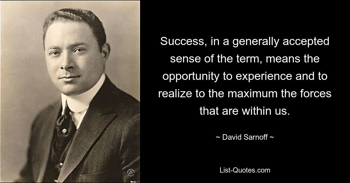 Success, in a generally accepted sense of the term, means the opportunity to experience and to realize to the maximum the forces that are within us. — © David Sarnoff