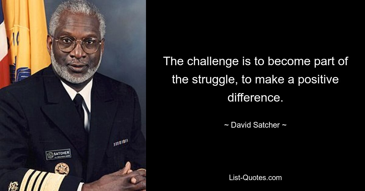 The challenge is to become part of the struggle, to make a positive difference. — © David Satcher