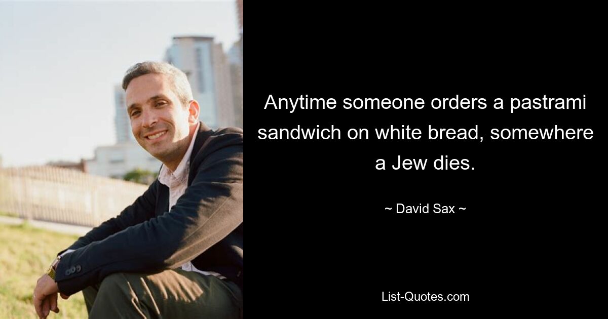 Anytime someone orders a pastrami sandwich on white bread, somewhere a Jew dies. — © David Sax