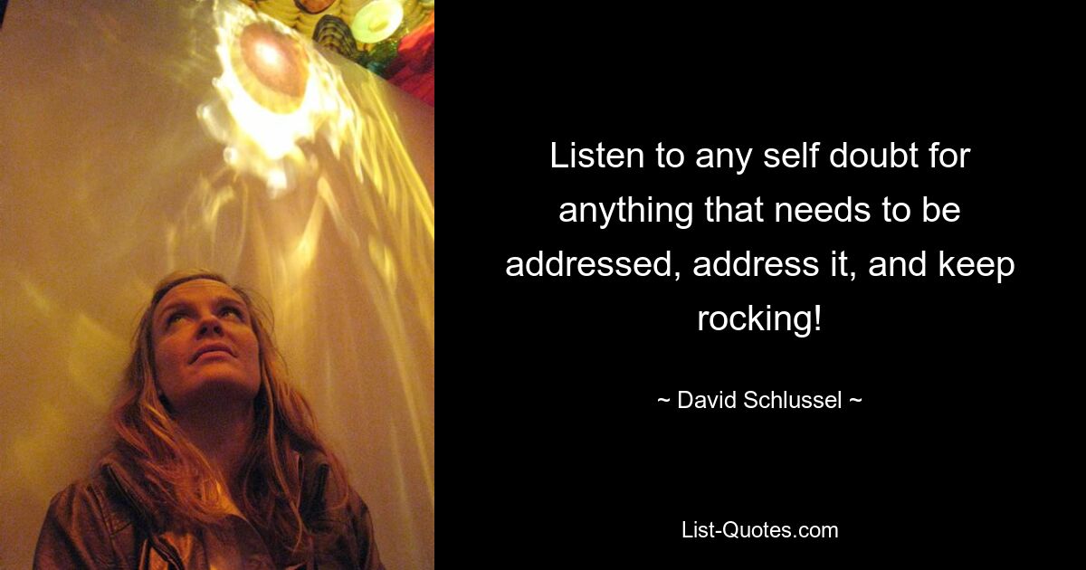 Listen to any self doubt for anything that needs to be addressed, address it, and keep rocking! — © David Schlussel