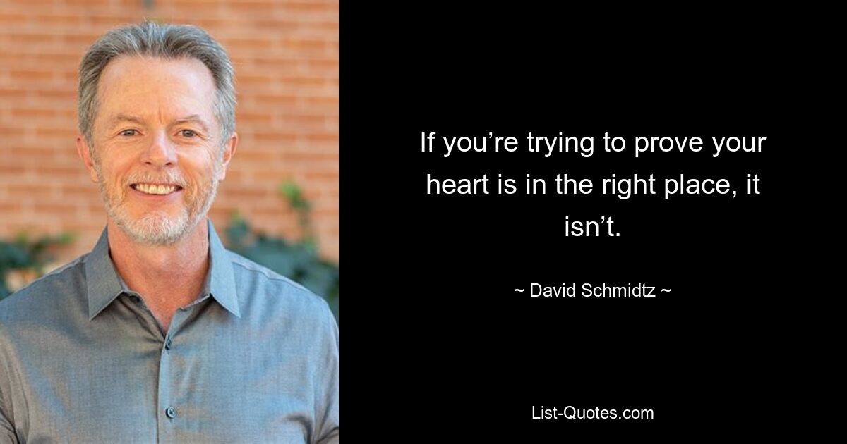 If you’re trying to prove your heart is in the right place, it isn’t. — © David Schmidtz