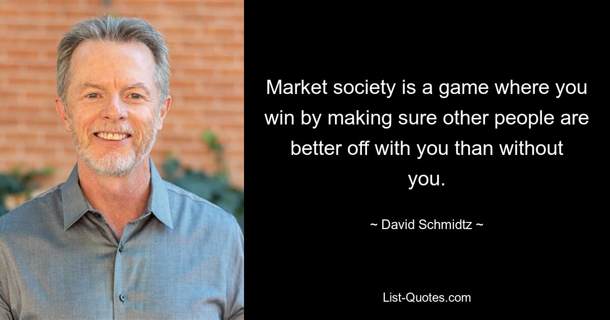 Market society is a game where you win by making sure other people are better off with you than without you. — © David Schmidtz