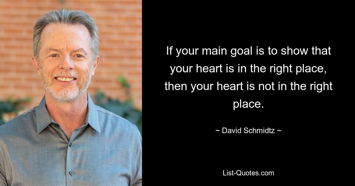 If your main goal is to show that your heart is in the right place, then your heart is not in the right place. — © David Schmidtz