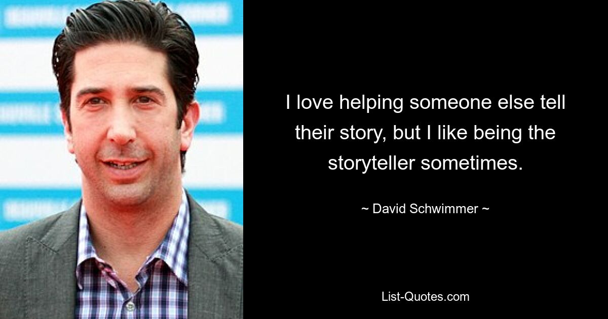 I love helping someone else tell their story, but I like being the storyteller sometimes. — © David Schwimmer