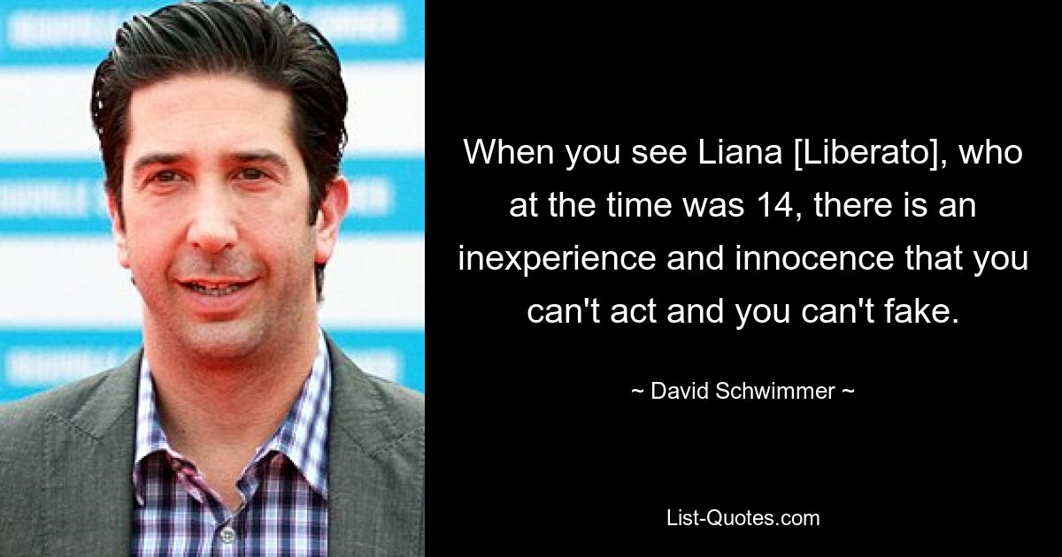 When you see Liana [Liberato], who at the time was 14, there is an inexperience and innocence that you can't act and you can't fake. — © David Schwimmer