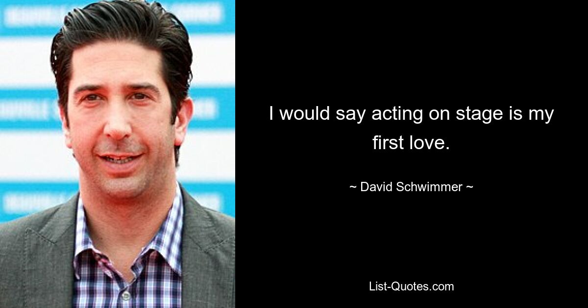 I would say acting on stage is my first love. — © David Schwimmer