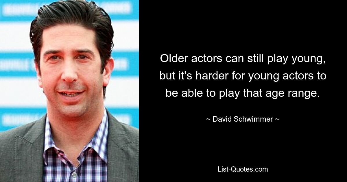 Older actors can still play young, but it's harder for young actors to be able to play that age range. — © David Schwimmer