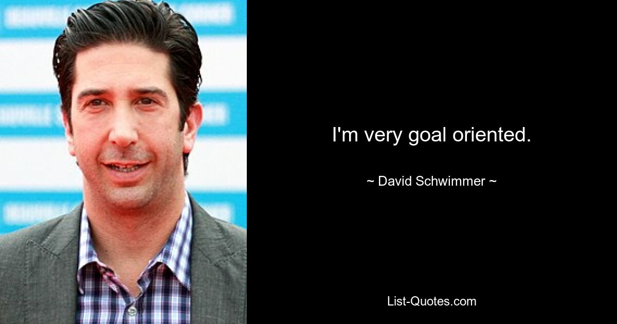 I'm very goal oriented. — © David Schwimmer