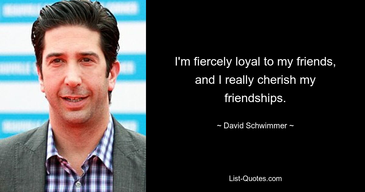 I'm fiercely loyal to my friends, and I really cherish my friendships. — © David Schwimmer