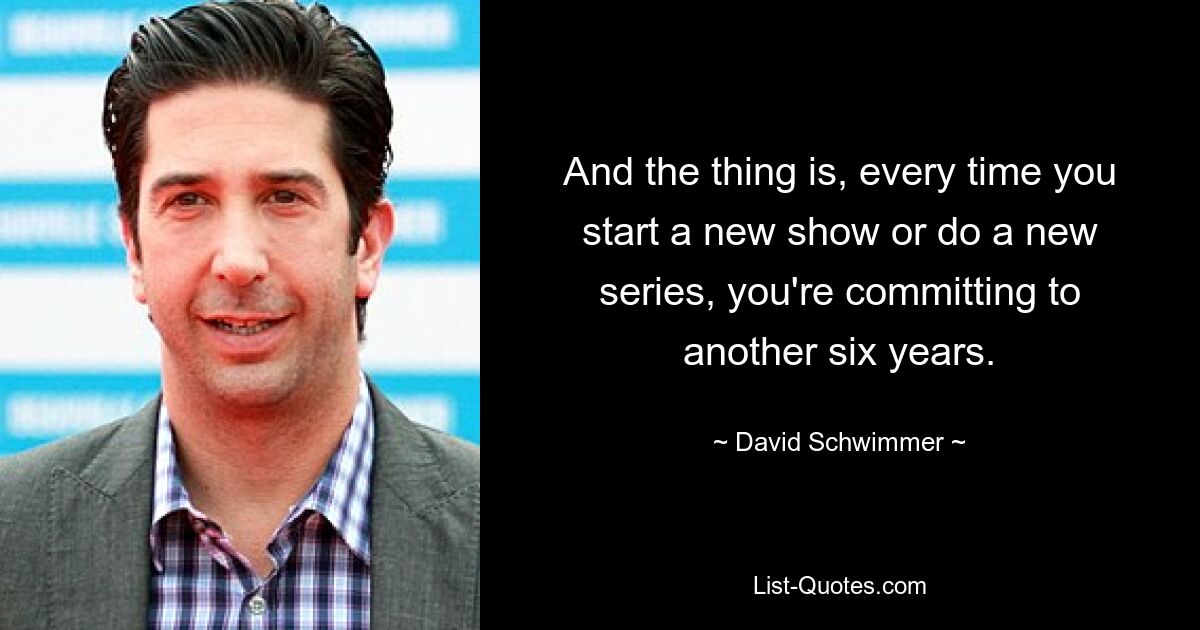 And the thing is, every time you start a new show or do a new series, you're committing to another six years. — © David Schwimmer