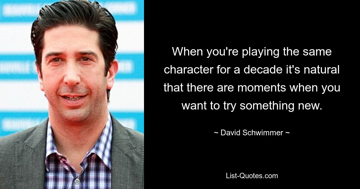 When you're playing the same character for a decade it's natural that there are moments when you want to try something new. — © David Schwimmer