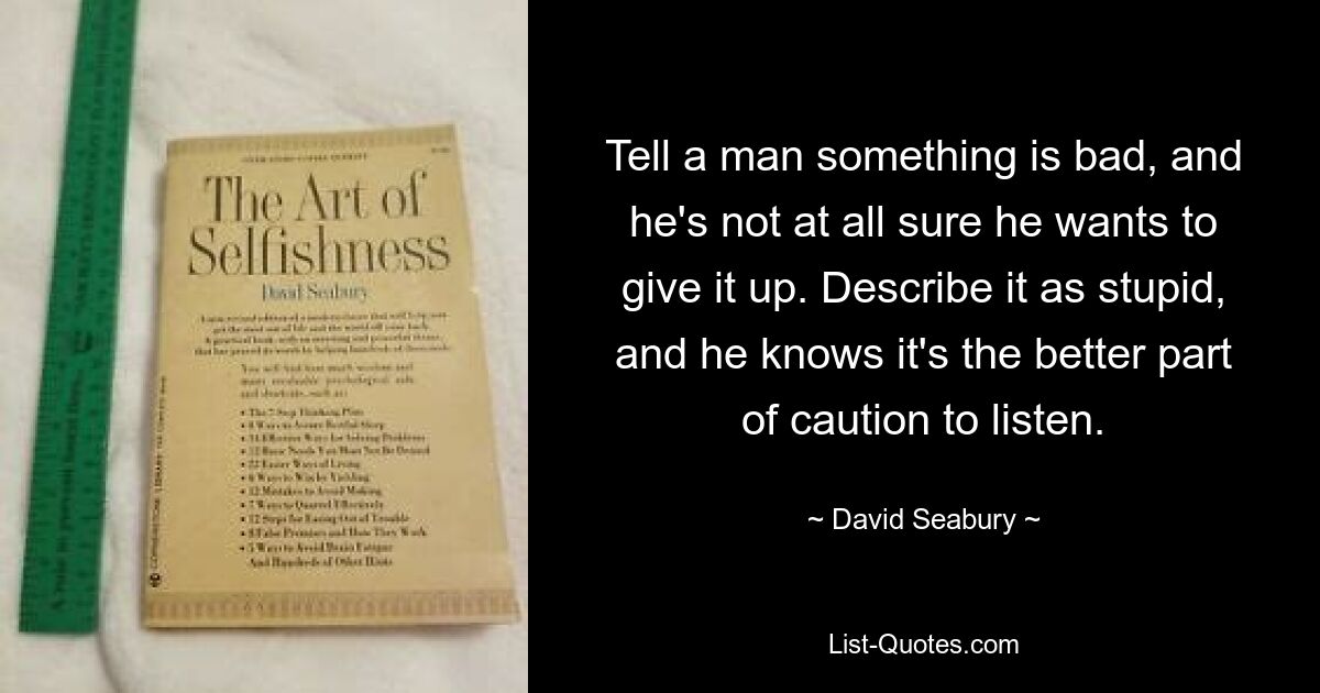 Tell a man something is bad, and he's not at all sure he wants to give it up. Describe it as stupid, and he knows it's the better part of caution to listen. — © David Seabury