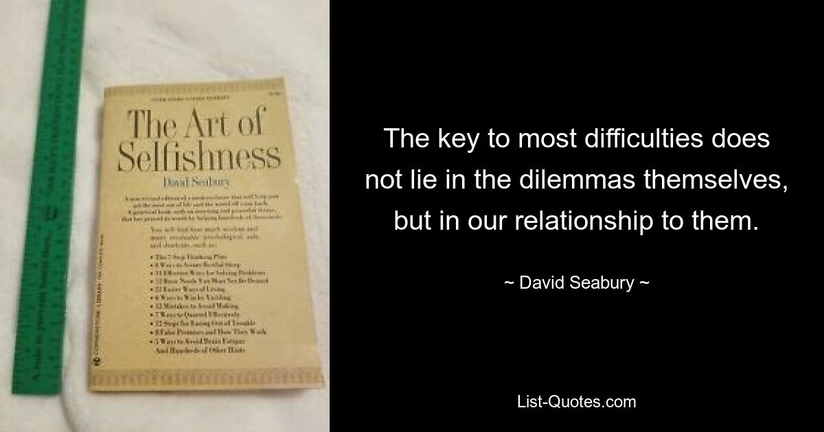 The key to most difficulties does not lie in the dilemmas themselves, but in our relationship to them. — © David Seabury