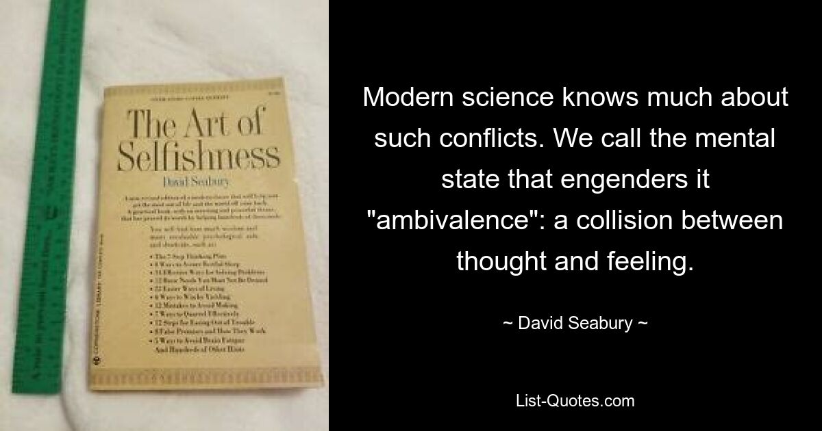 Modern science knows much about such conflicts. We call the mental state that engenders it "ambivalence": a collision between thought and feeling. — © David Seabury