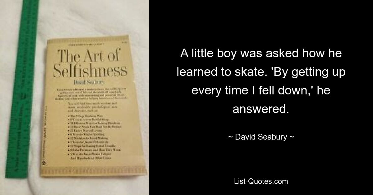 A little boy was asked how he learned to skate. 'By getting up every time I fell down,' he answered. — © David Seabury