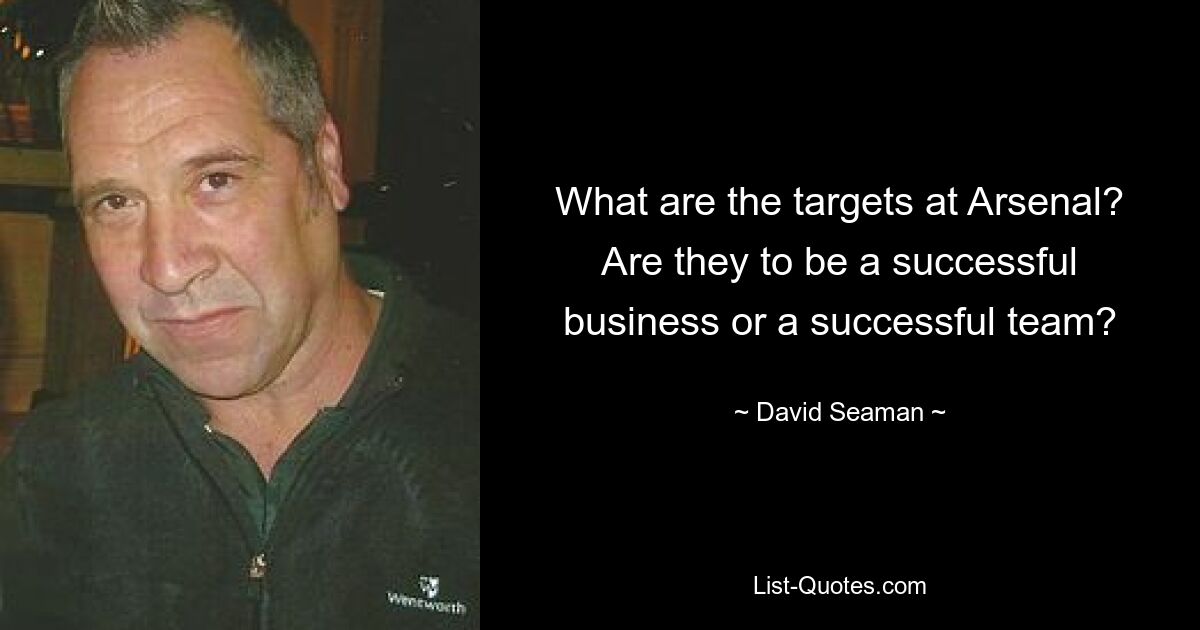 What are the targets at Arsenal? Are they to be a successful business or a successful team? — © David Seaman