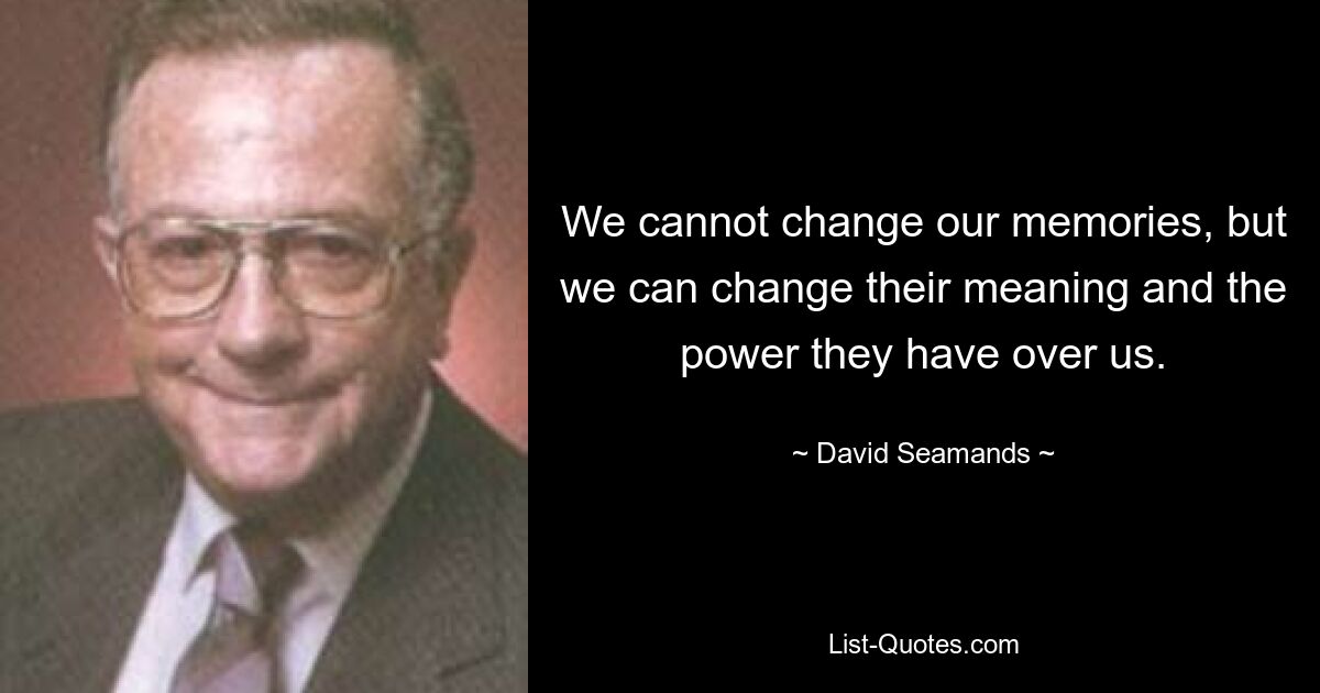 We cannot change our memories, but we can change their meaning and the power they have over us. — © David Seamands