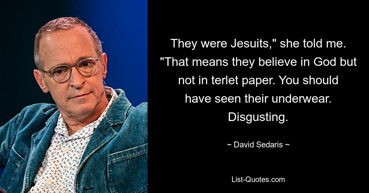 They were Jesuits," she told me. "That means they believe in God but not in terlet paper. You should have seen their underwear. Disgusting. — © David Sedaris