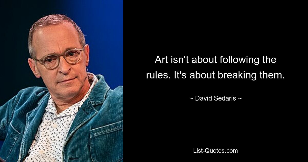 Art isn't about following the rules. It's about breaking them. — © David Sedaris