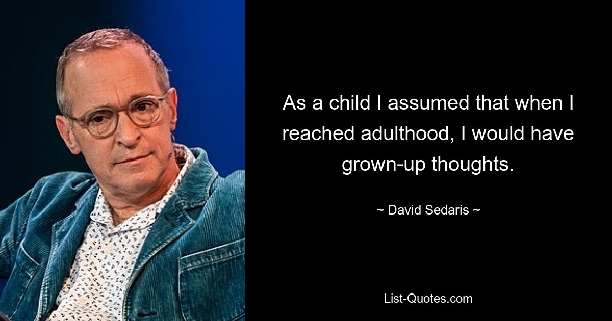 As a child I assumed that when I reached adulthood, I would have grown-up thoughts. — © David Sedaris