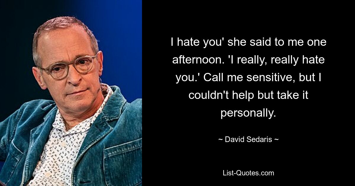 I hate you' she said to me one afternoon. 'I really, really hate you.' Call me sensitive, but I couldn't help but take it personally. — © David Sedaris