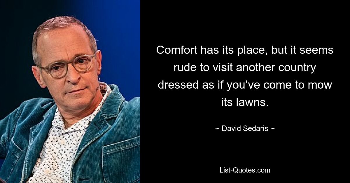 Comfort has its place, but it seems rude to visit another country dressed as if you’ve come to mow its lawns. — © David Sedaris