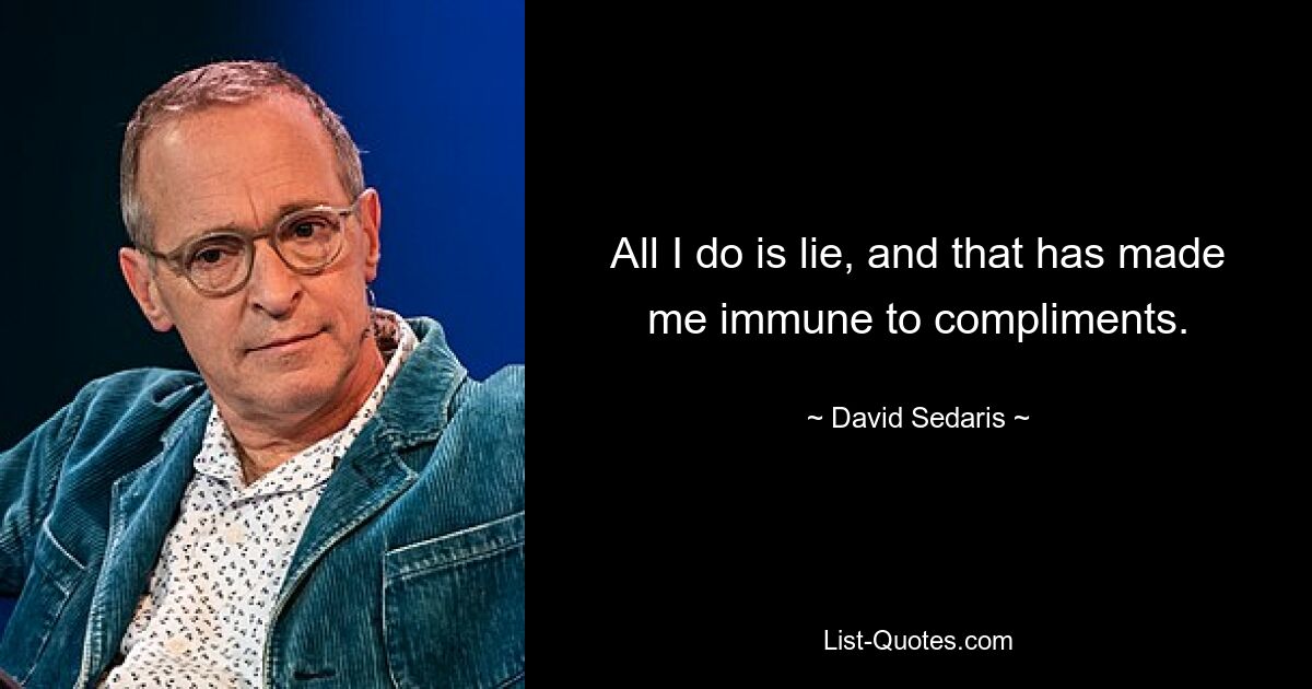 All I do is lie, and that has made me immune to compliments. — © David Sedaris