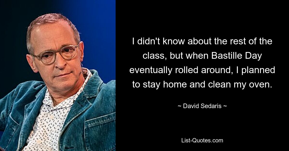 I didn't know about the rest of the class, but when Bastille Day eventually rolled around, I planned to stay home and clean my oven. — © David Sedaris