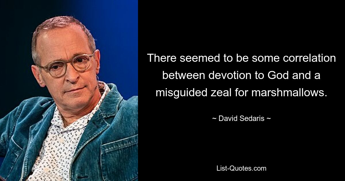 There seemed to be some correlation between devotion to God and a misguided zeal for marshmallows. — © David Sedaris