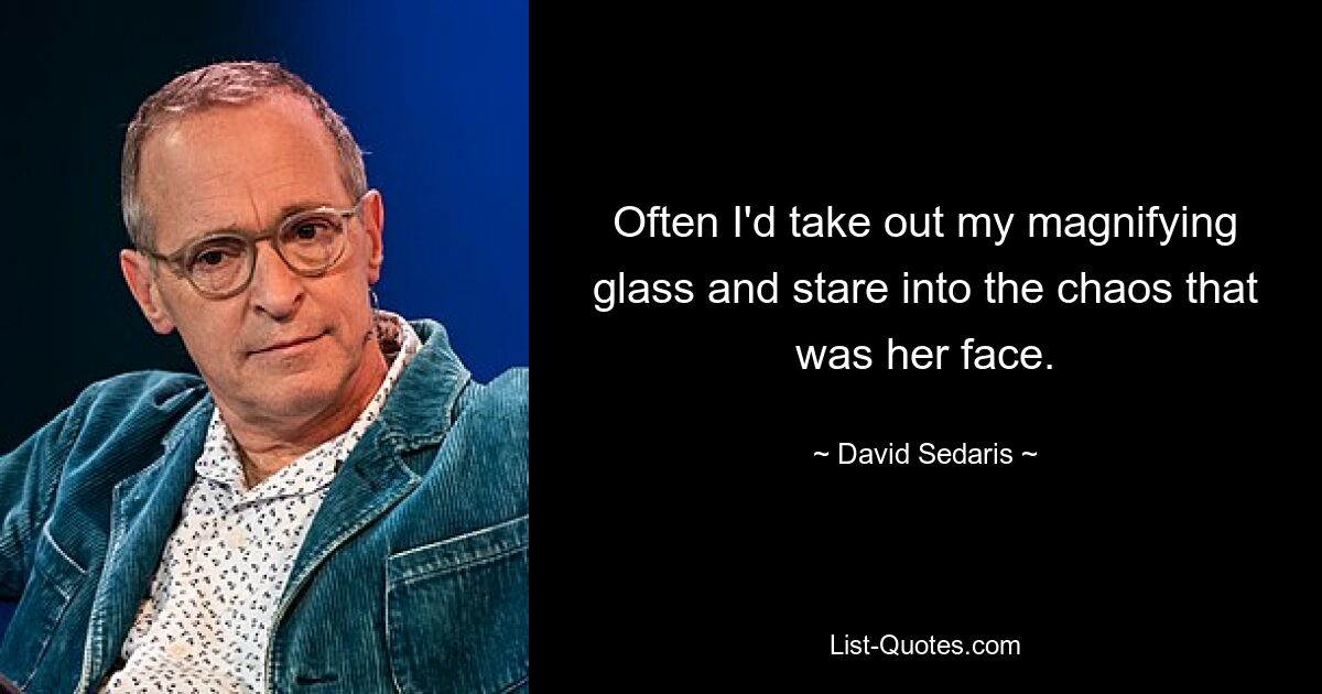 Often I'd take out my magnifying glass and stare into the chaos that was her face. — © David Sedaris