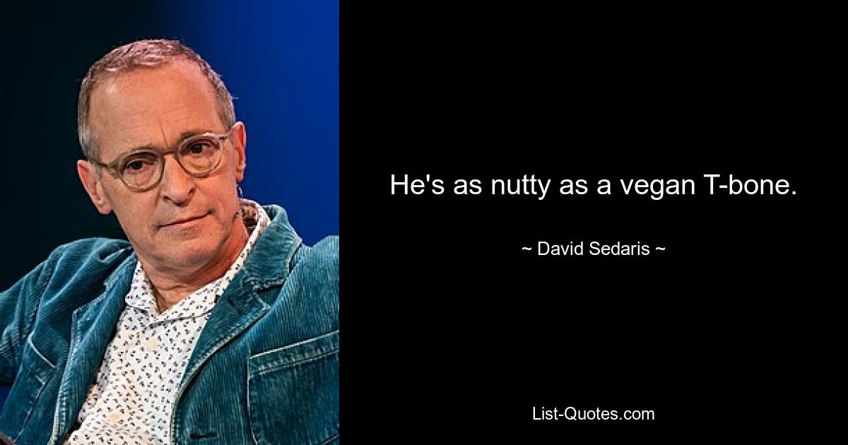 He's as nutty as a vegan T-bone. — © David Sedaris