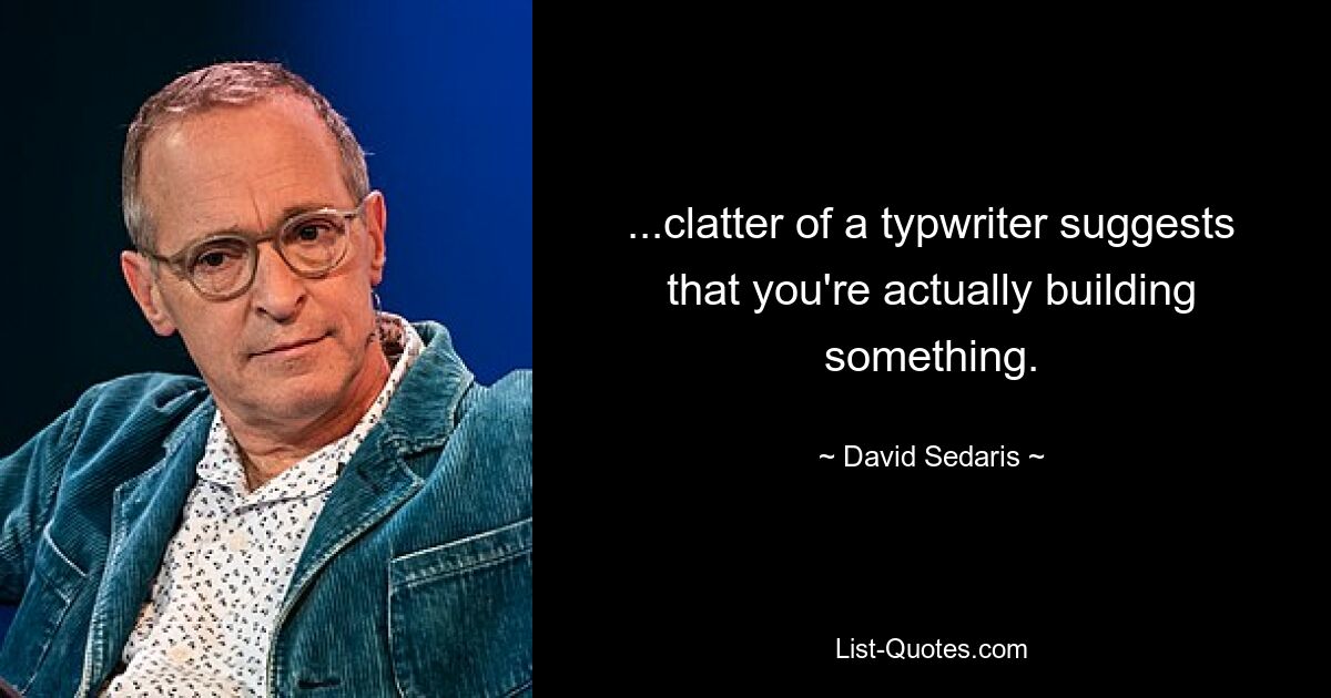 ...clatter of a typwriter suggests that you're actually building something. — © David Sedaris