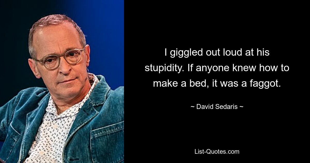 I giggled out loud at his stupidity. If anyone knew how to make a bed, it was a faggot. — © David Sedaris