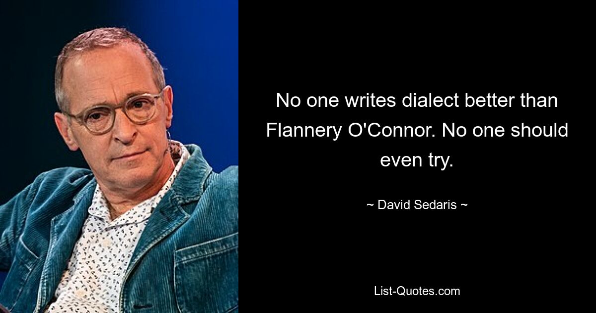 No one writes dialect better than Flannery O'Connor. No one should even try. — © David Sedaris