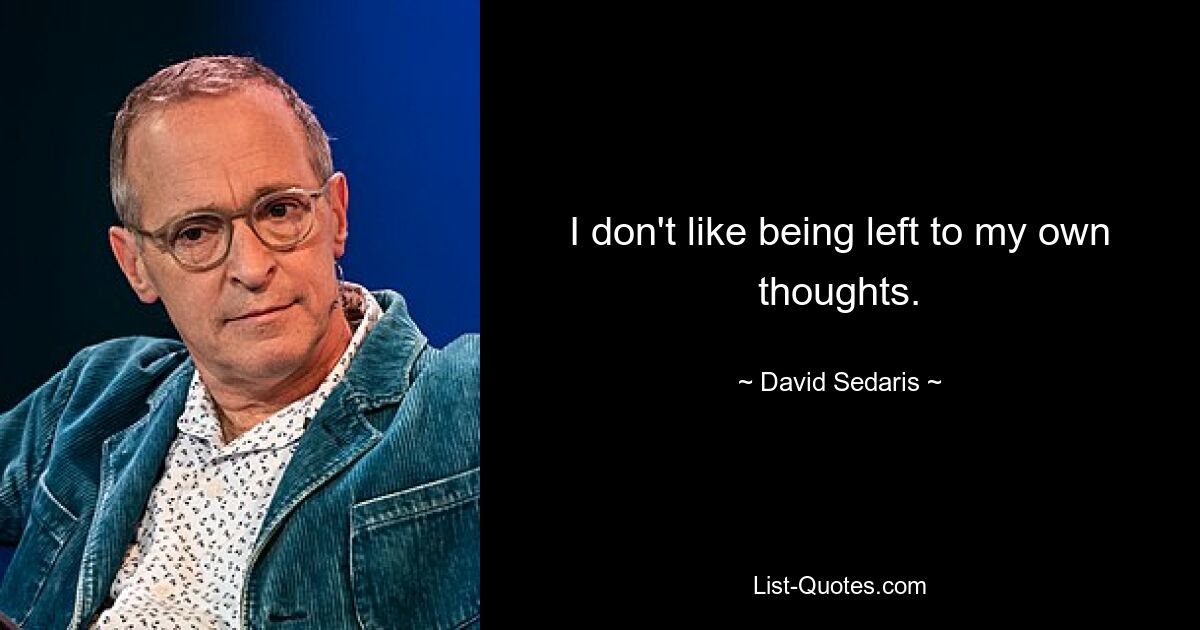 I don't like being left to my own thoughts. — © David Sedaris