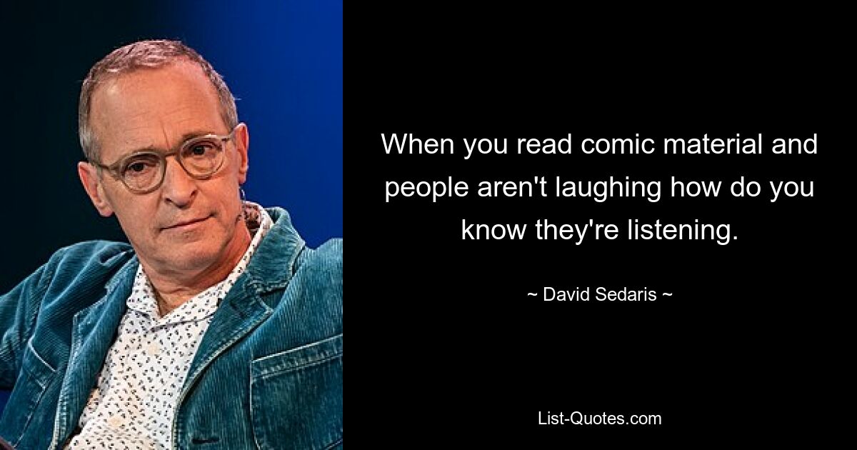 When you read comic material and people aren't laughing how do you know they're listening. — © David Sedaris