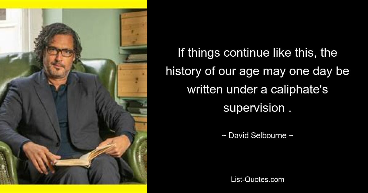 If things continue like this, the history of our age may one day be written under a caliphate's supervision . — © David Selbourne